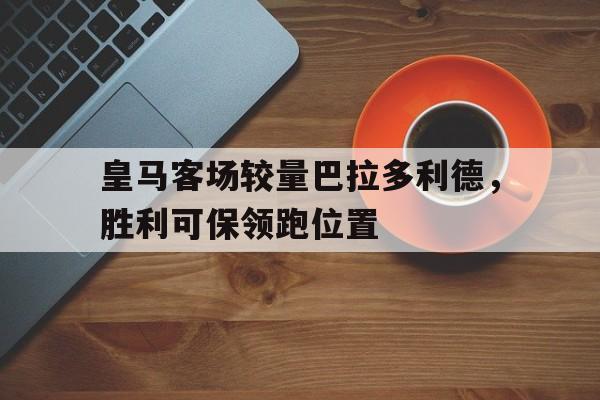 皇马客场较量巴拉多利德，胜利可保领跑位置的简单介绍